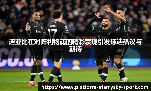 迪亚比在对阵利物浦的精彩表现引发球迷热议与期待