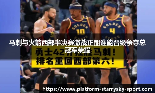 马刺与火箭西部半决赛激战正酣谁能晋级争夺总冠军荣耀