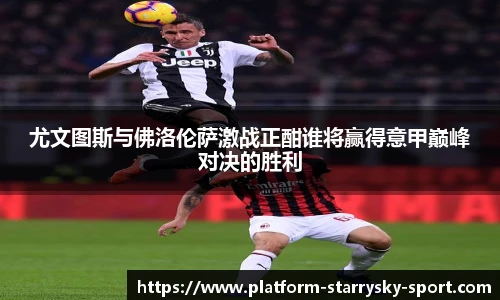 尤文图斯与佛洛伦萨激战正酣谁将赢得意甲巅峰对决的胜利