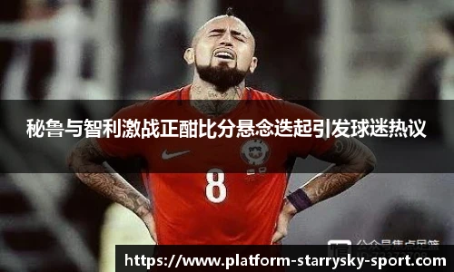 秘鲁与智利激战正酣比分悬念迭起引发球迷热议